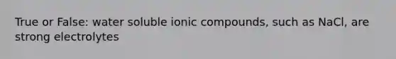 True or False: water soluble ionic compounds, such as NaCl, are strong electrolytes