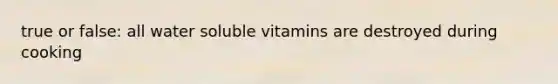 true or false: all water soluble vitamins are destroyed during cooking