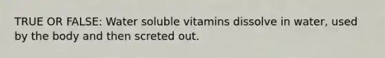 TRUE OR FALSE: Water soluble vitamins dissolve in water, used by the body and then screted out.