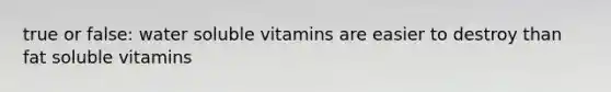 true or false: water soluble vitamins are easier to destroy than fat soluble vitamins