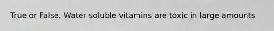 True or False. Water soluble vitamins are toxic in large amounts