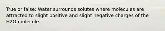 True or false: Water surrounds solutes where molecules are attracted to slight positive and slight negative charges of the H2O molecule.