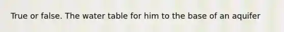 True or false. The water table for him to the base of an aquifer