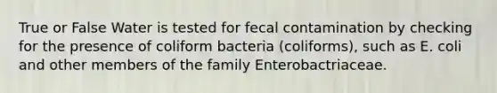 True or False Water is tested for fecal contamination by checking for the presence of coliform bacteria (coliforms), such as E. coli and other members of the family Enterobactriaceae.