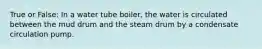 True or False: In a water tube boiler, the water is circulated between the mud drum and the steam drum by a condensate circulation pump.