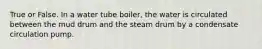 True or False. In a water tube boiler, the water is circulated between the mud drum and the steam drum by a condensate circulation pump.