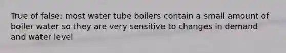 True of false: most water tube boilers contain a small amount of boiler water so they are very sensitive to changes in demand and water level