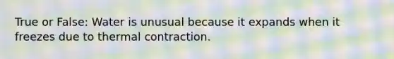 True or False: Water is unusual because it expands when it freezes due to thermal contraction.