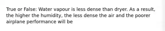 True or False: Water vapour is less dense than dryer. As a result, the higher the humidity, the less dense the air and the poorer airplane performance will be