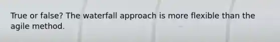 True or false? The waterfall approach is more flexible than the agile method.