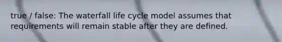 true / false: The waterfall life cycle model assumes that requirements will remain stable after they are defined.