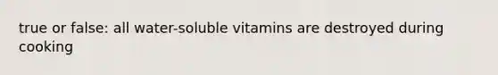 true or false: all water-soluble vitamins are destroyed during cooking