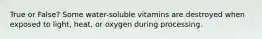 True or False? Some water-soluble vitamins are destroyed when exposed to light, heat, or oxygen during processing.