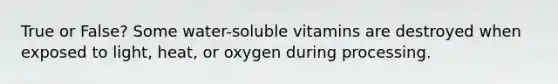 True or False? Some water-soluble vitamins are destroyed when exposed to light, heat, or oxygen during processing.