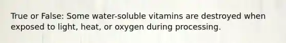 True or False: Some water-soluble vitamins are destroyed when exposed to light, heat, or oxygen during processing.