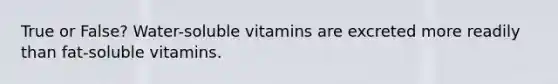 True or False? Water-soluble vitamins are excreted more readily than fat-soluble vitamins.