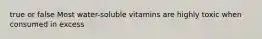 true or false Most water-soluble vitamins are highly toxic when consumed in excess