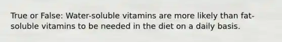 True or False: Water-soluble vitamins are more likely than fat-soluble vitamins to be needed in the diet on a daily basis.