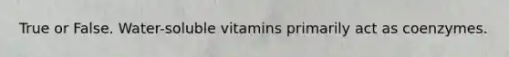 True or False. Water-soluble vitamins primarily act as coenzymes.