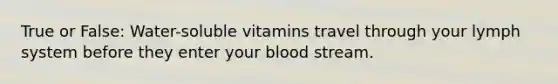 True or False: Water-soluble vitamins travel through your lymph system before they enter your blood stream.