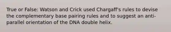 True or False: Watson and Crick used Chargaff's rules to devise the complementary base pairing rules and to suggest an anti-parallel orientation of the DNA double helix.