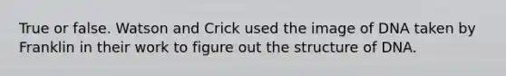 True or false. Watson and Crick used the image of DNA taken by Franklin in their work to figure out the structure of DNA.