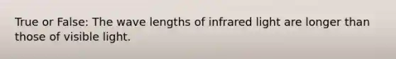 True or False: The wave lengths of infrared light are longer than those of visible light.