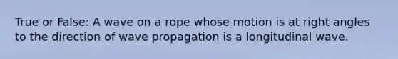 True or False: A wave on a rope whose motion is at right angles to the direction of wave propagation is a longitudinal wave.