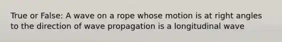 True or False: A wave on a rope whose motion is at right angles to the direction of wave propagation is a longitudinal wave