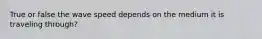 True or false the wave speed depends on the medium it is traveling through?