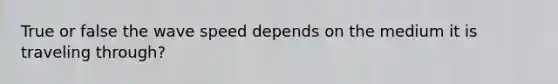 True or false the wave speed depends on the medium it is traveling through?