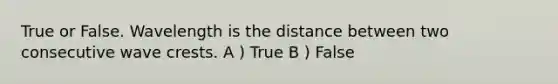 True or False. Wavelength is the distance between two consecutive wave crests. A ) True B ) False