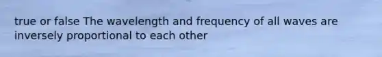 true or false The wavelength and frequency of all waves are inversely proportional to each other