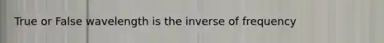 True or False wavelength is the inverse of frequency