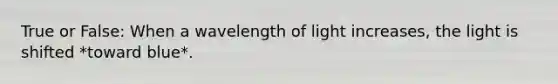 True or False: When a wavelength of light increases, the light is shifted *toward blue*.