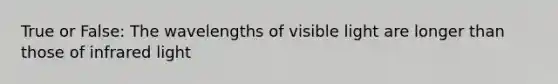 True or False: The wavelengths of visible light are longer than those of infrared light