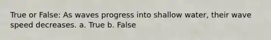 True or False: As waves progress into shallow water, their wave speed decreases. a. True b. False