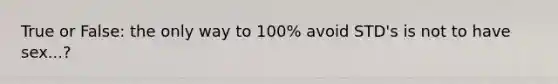 True or False: the only way to 100% avoid STD's is not to have sex...?