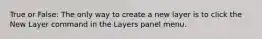 True or False: The only way to create a new layer is to click the New Layer command in the Layers panel menu.