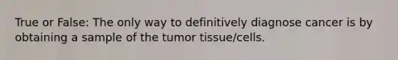 True or False: The only way to definitively diagnose cancer is by obtaining a sample of the tumor tissue/cells.