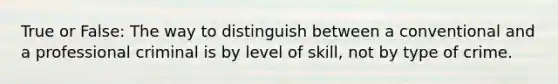 True or False: The way to distinguish between a conventional and a professional criminal is by level of skill, not by type of crime.