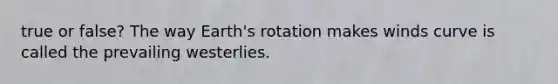 true or false? The way Earth's rotation makes winds curve is called the prevailing westerlies.