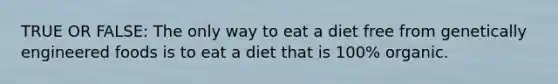 TRUE OR FALSE: The only way to eat a diet free from genetically engineered foods is to eat a diet that is 100% organic.