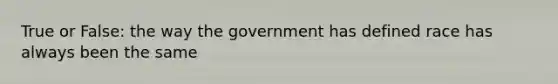 True or False: the way the government has defined race has always been the same