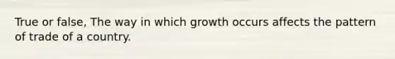 True or false, The way in which growth occurs affects the pattern of trade of a country.