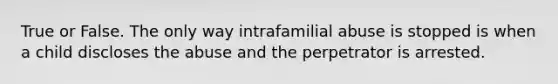 True or False. The only way intrafamilial abuse is stopped is when a child discloses the abuse and the perpetrator is arrested.