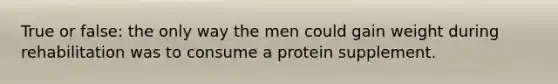 True or false: the only way the men could gain weight during rehabilitation was to consume a protein supplement.