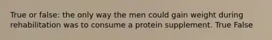 True or false: the only way the men could gain weight during rehabilitation was to consume a protein supplement. True False