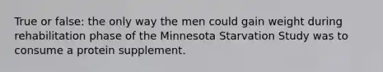 True or false: the only way the men could gain weight during rehabilitation phase of the Minnesota Starvation Study was to consume a protein supplement.