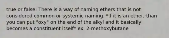 true or false: There is a way of naming ethers that is not considered common or systemic naming. *If it is an ether, than you can put "oxy" on the end of the alkyl and it basically becomes a constituent itself* ex. 2-methoxybutane